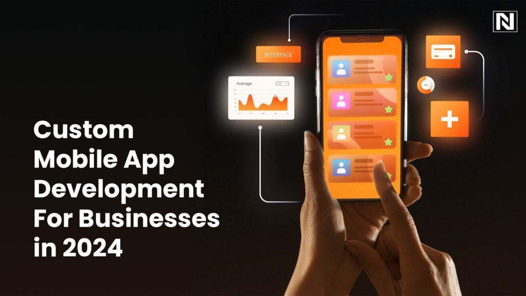 Custom Mobile App Development For Businesses in 2024