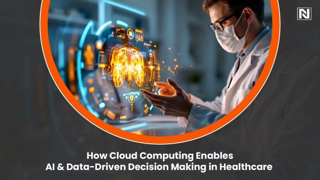 How Cloud Computing Enables AI & Data-Driven Decision Making in Healthcare